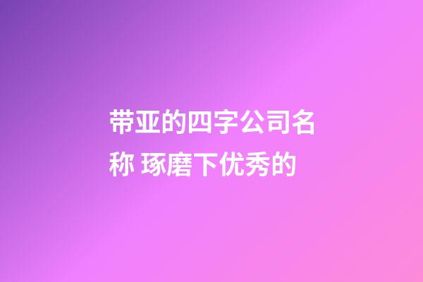 带亚的四字公司名称 琢磨下优秀的-第1张-公司起名-玄机派